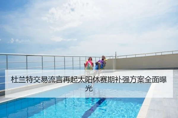杜兰特交易流言再起太阳休赛期补强方案全面曝光