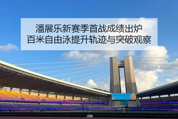潘展乐新赛季首战成绩出炉 百米自由泳提升轨迹与突破观察 | leyu.com