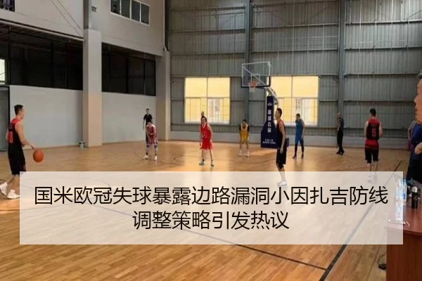 国米欧冠失球暴露边路漏洞小因扎吉防线调整策略引发热议（leyu.com）