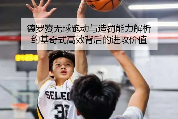 德罗赞无球跑动与造罚能力解析 约基奇式高效背后的进攻价值（leyu.com）