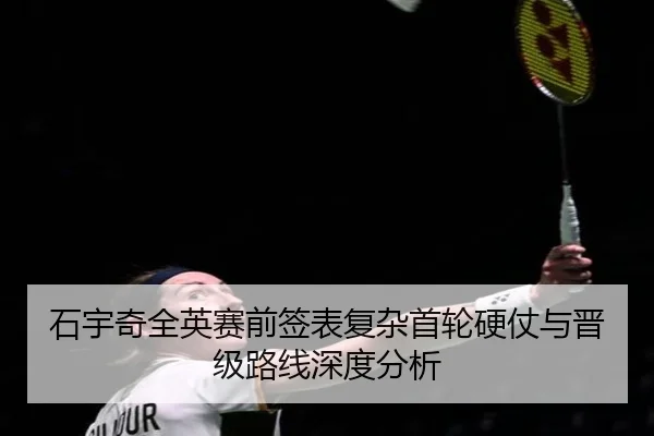 石宇奇全英赛前签表复杂首轮硬仗与晋级路线深度分析（leyu.com）