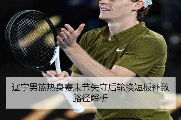 辽宁男篮热身赛末节失守后轮换短板补救路径解析（leyu.com）